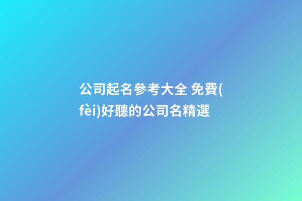 公司起名參考大全 免費(fèi)好聽的公司名精選